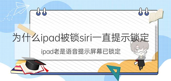 为什么ipad被锁siri一直提示锁定 ipad老是语音提示屏幕已锁定？